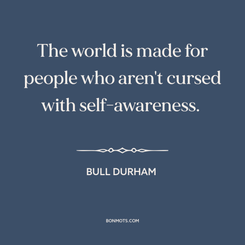 A quote from Bull Durham about self-awareness: “The world is made for people who aren't cursed with self-awareness.”