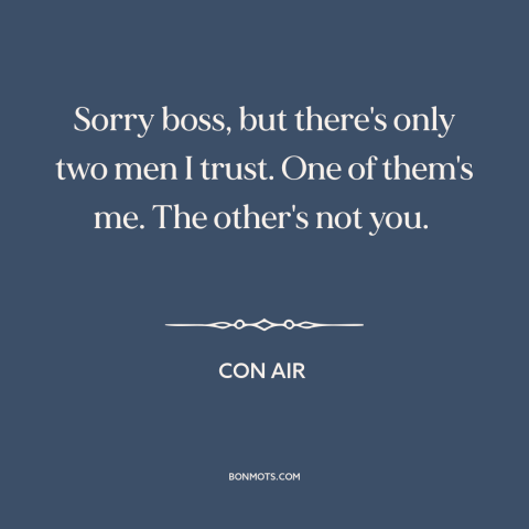 A quote from Con Air about trusting others: “Sorry boss, but there's only two men I trust. One of them's me. The…”