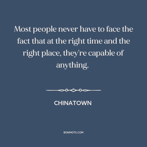 A quote from Chinatown about capacity for evil: “Most people never have to face the fact that at the right time and…”