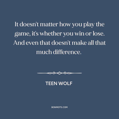 A quote from Teen Wolf about winning and losing: “It doesn't matter how you play the game, it's whether you win or lose.”