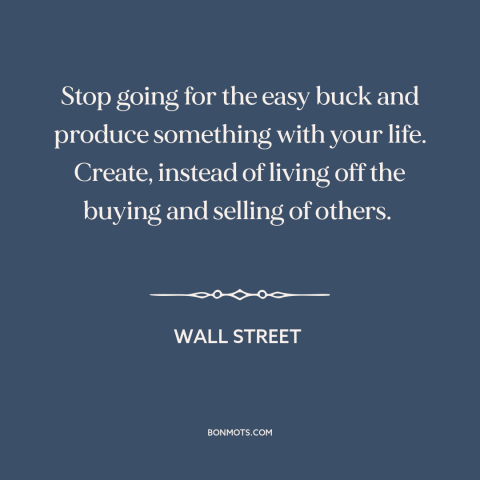 A quote from Wall Street: “Stop going for the easy buck and produce something with your life. Create, instead…”