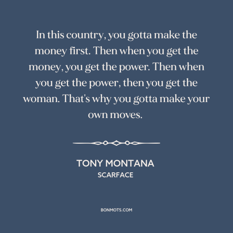 A quote from Scarface about America: “In this country, you gotta make the money first. Then when you get the…”