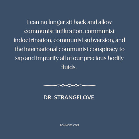 A quote from Dr. Strangelove about communist infiltration: “I can no longer sit back and allow communist infiltration…”