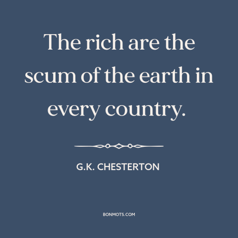 A quote by G.K. Chesterton about the rich: “The rich are the scum of the earth in every country.”