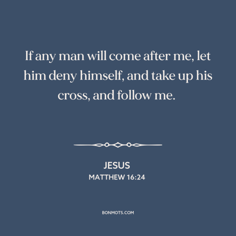 A quote by Jesus about following jesus: “If any man will come after me, let him deny himself, and take up his cross…”