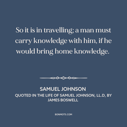 A quote by Samuel Johnson about learning from travel: “So it is in travelling; a man must carry knowledge with him, if he…”