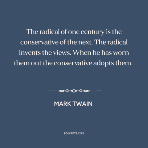 A quote by Mark Twain about radicalism: “The radical of one century is the conservative of the next. The radical invents…”