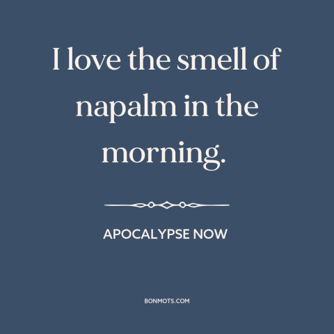 A quote from Apocalypse Now about vietnam war: “I love the smell of napalm in the morning.”