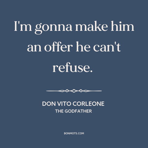 A quote from The Godfather about making a deal: “I'm gonna make him an offer he can't refuse.”