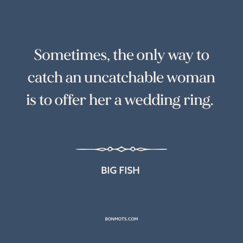 A quote from Big Fish about pursuing women: “Sometimes, the only way to catch an uncatchable woman is to offer her a…”