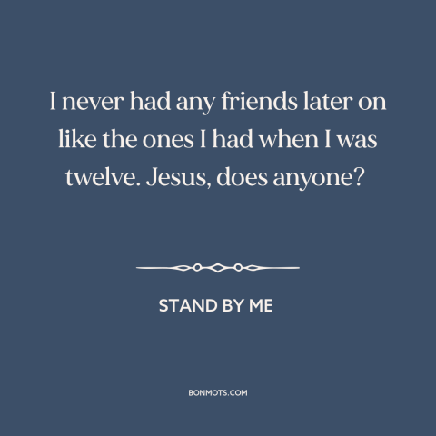 A quote from Stand By Me about childhood friends: “I never had any friends later on like the ones I had when I…”