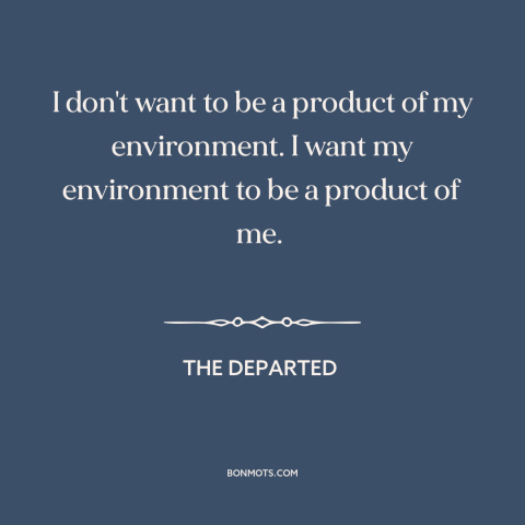 A quote from The Departed about influence on others: “I don't want to be a product of my environment. I want my environment…”