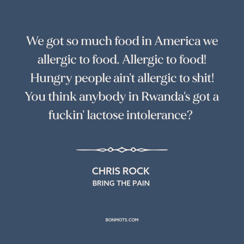 A quote by Chris Rock about food: “We got so much food in America we allergic to food. Allergic to food! Hungry people…”