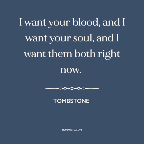 A quote from Tombstone: “I want your blood, and I want your soul, and I want them both right now.”