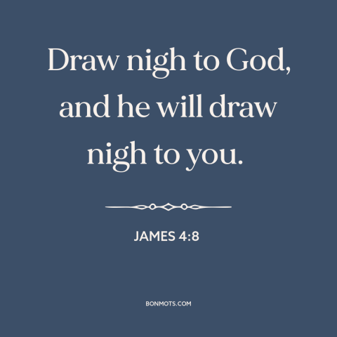 A quote from The Bible about closeness to god: “Draw nigh to God, and he will draw nigh to you.”