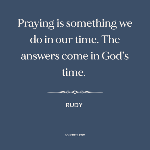 A quote from Rudy about prayer: “Praying is something we do in our time. The answers come in God’s time.”