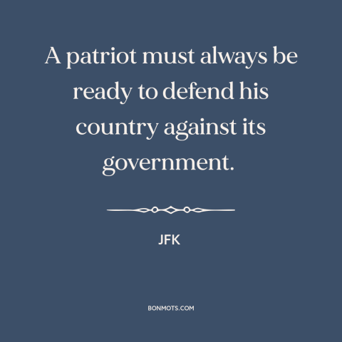 A quote from JFK about patriotism: “A patriot must always be ready to defend his country against its government.”