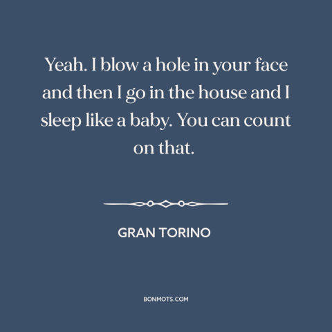 A quote from Gran Torino about bad hombres: “Yeah. I blow a hole in your face and then I go in the house and I…”