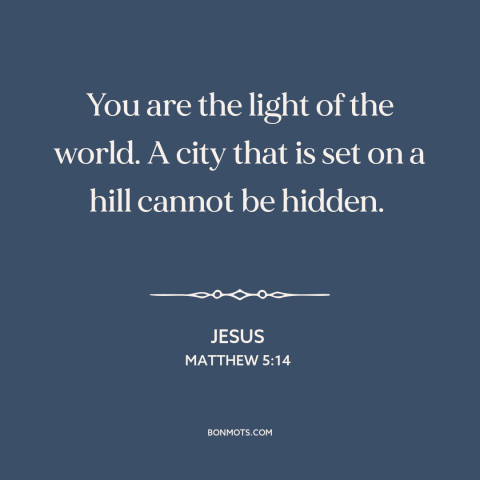 A quote by Jesus about city on a hill: “You are the light of the world. A city that is set on a hill cannot be hidden.”