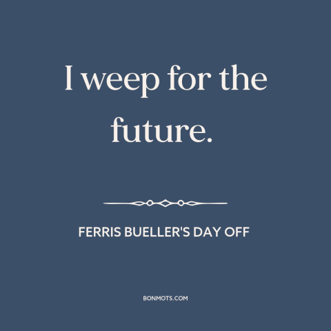 A quote from Ferris Bueller's Day Off about kids these days: “I weep for the future.”