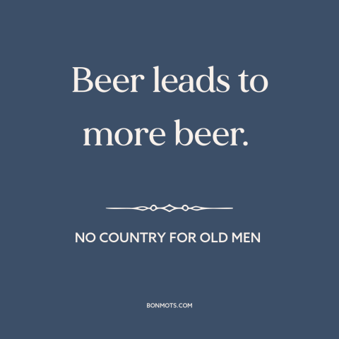 A quote from No Country for Old Men about beer: “Beer leads to more beer.”