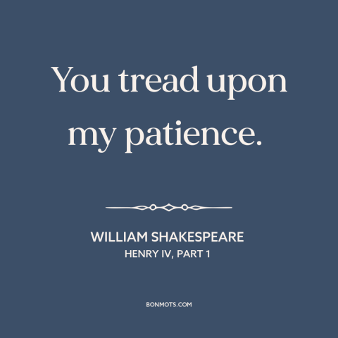 A quote by William Shakespeare about irritation: “You tread upon my patience.”