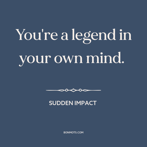 A quote from Sudden Impact about delusion: “You're a legend in your own mind.”