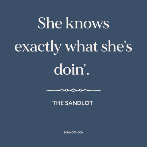 A quote from The Sandlot about women: “She knows exactly what she's doin'.”