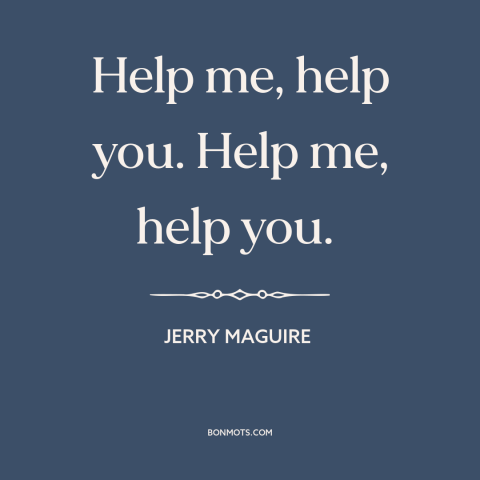 A quote from Jerry Maguire about helping others: “Help me, help you. Help me, help you.”