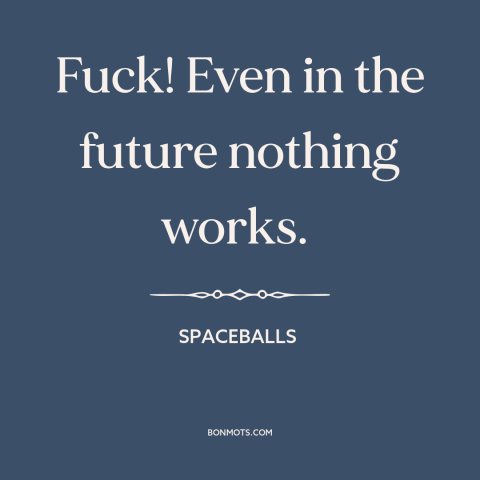 A quote from Spaceballs about dystopian future: “Fuck! Even in the future nothing works.”