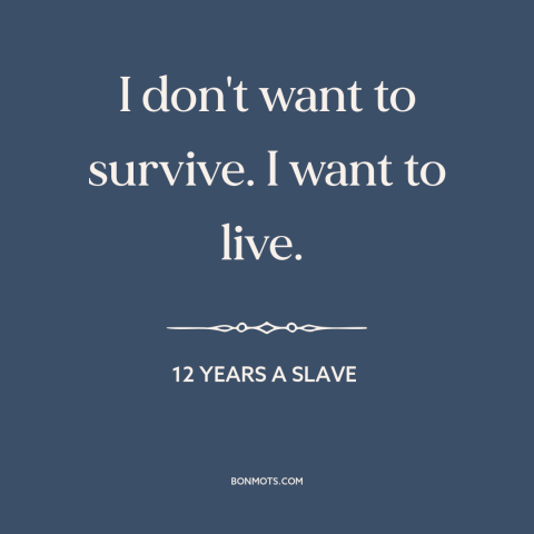 A quote from 12 Years a Slave about surviving vs. thriving: “I don't want to survive. I want to live.”