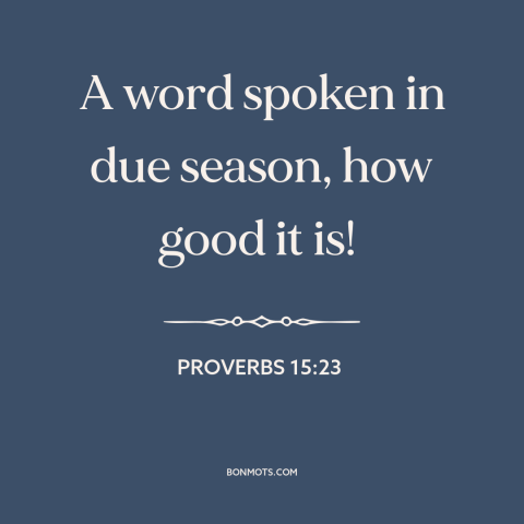 A quote from The Bible about saying the right thing: “A word spoken in due season, how good it is!”