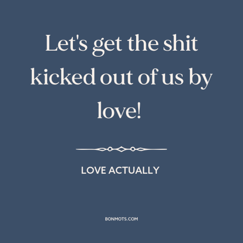 A quote from Love Actually about vulnerability: “Let's get the shit kicked out of us by love!”