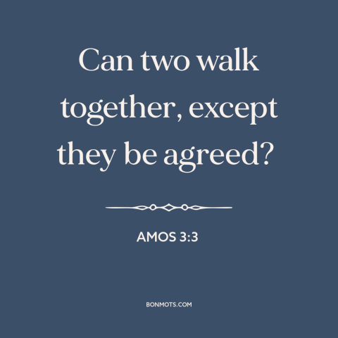 A quote from The Bible about interpersonal conflict: “Can two walk together, except they be agreed?”