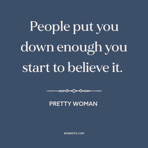 A quote from Pretty Woman about criticism from others: “People put you down enough you start to believe it.”