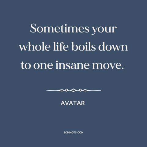 A quote from Avatar about decisions and choices: “Sometimes your whole life boils down to one insane move.”