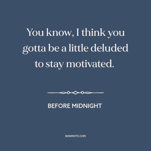 A quote from Before Midnight about delusion: “You know, I think you gotta be a little deluded to stay motivated.”