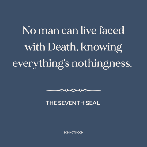 A quote from The Seventh Seal about facing death: “No man can live faced with Death, knowing everything's nothingness.”