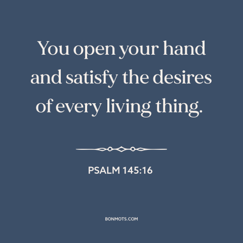 A quote from The Bible about god's provision: “You open your hand and satisfy the desires of every living thing.”