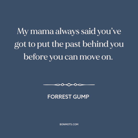 A quote from Forrest Gump about moving forward: “My mama always said you’ve got to put the past behind you before you…”