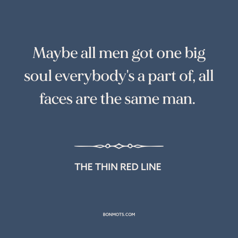 A quote from The Thin Red Line about interconnectedness of all people: “Maybe all men got one big soul everybody's a part…”