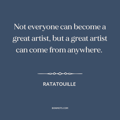 A quote from Ratatouille about artists: “Not everyone can become a great artist, but a great artist can come from…”