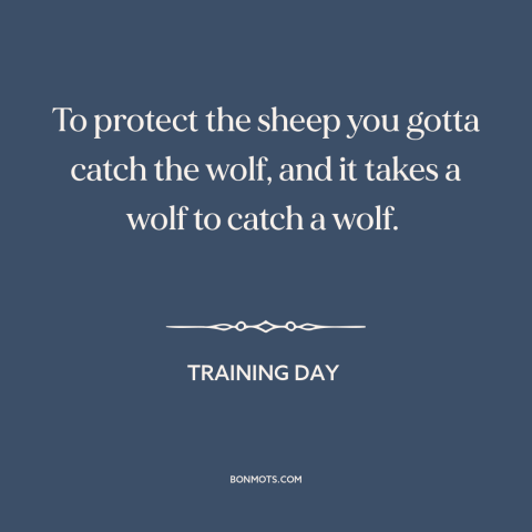 A quote from Training Day: “To protect the sheep you gotta catch the wolf, and it takes a wolf to catch a wolf.”