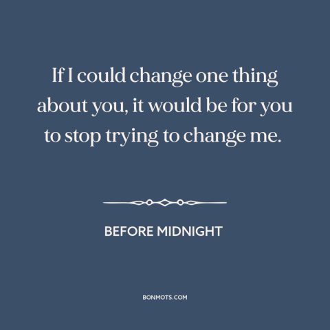 A quote from Before Midnight about changing others: “If I could change one thing about you, it would be for you to…”