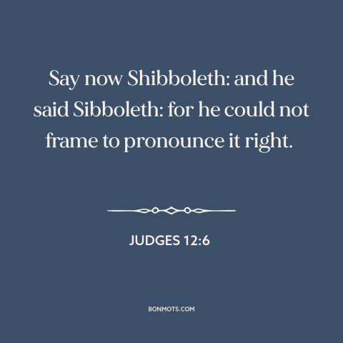 A quote from The Bible about shibboleths: “Say now Shibboleth: and he said Sibboleth: for he could not frame to pronounce…”