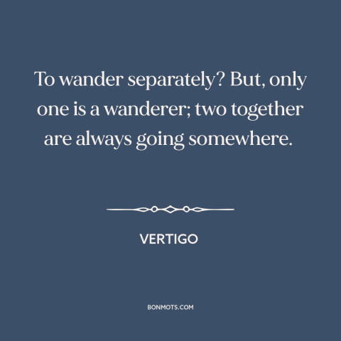 A quote from Vertigo about wandering: “To wander separately? But, only one is a wanderer; two together are always going…”