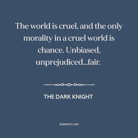 A quote from The Dark Knight about the world: “The world is cruel, and the only morality in a cruel world is chance.”