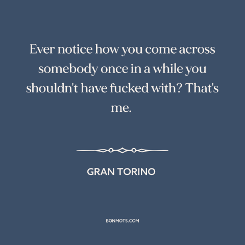 A quote from Gran Torino about bad hombres: “Ever notice how you come across somebody once in a while you shouldn't have…”