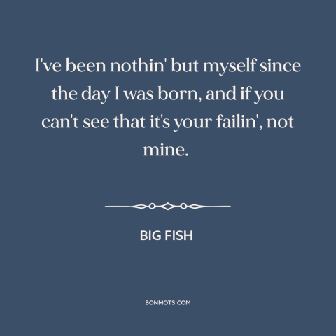 A quote from Big Fish about being oneself: “I've been nothin' but myself since the day I was born, and if you…”