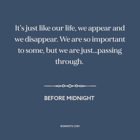 A quote from Before Midnight about nature of life: “It’s just like our life, we appear and we disappear. We are so…”